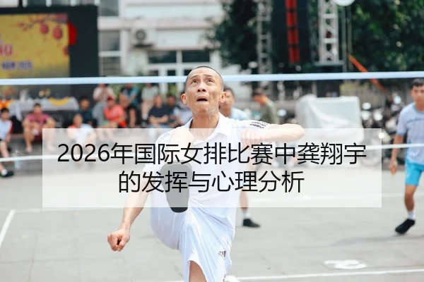 2026年国际女排比赛中龚翔宇的发挥与心理分析