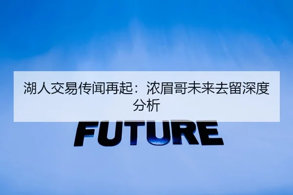 湖人交易传闻再起：浓眉哥未来去留深度分析