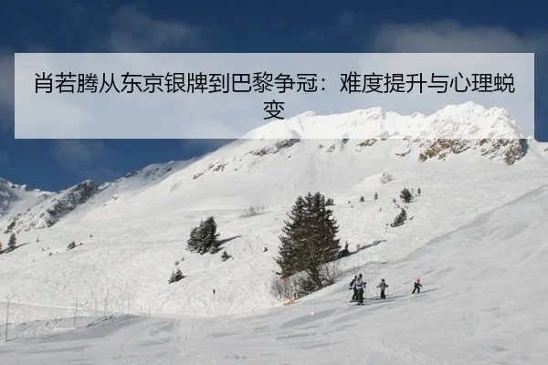 肖若腾从东京银牌到巴黎争冠：难度提升与心理蜕变