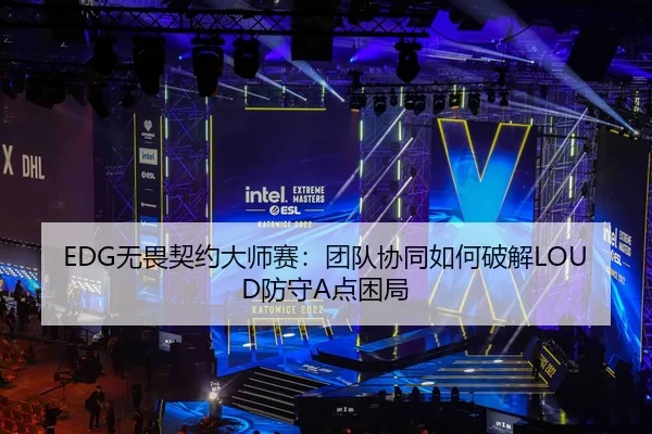 EDG无畏契约大师赛：团队协同如何破解LOUD防守A点困局