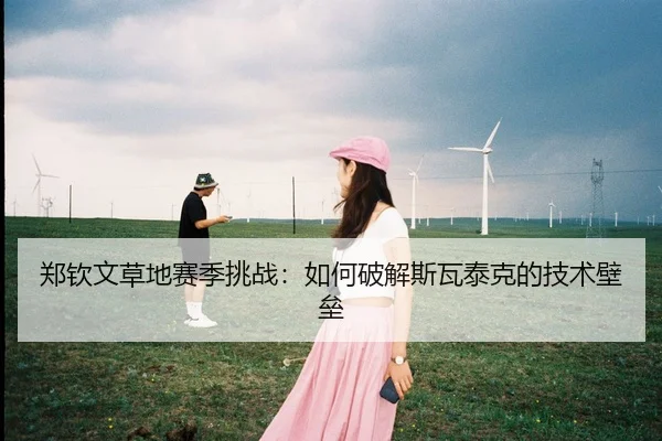 郑钦文草地赛季挑战：如何破解斯瓦泰克的技术壁垒