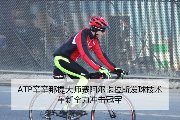 ATP辛辛那提大师赛阿尔卡拉斯发球技术革新全力冲击冠军