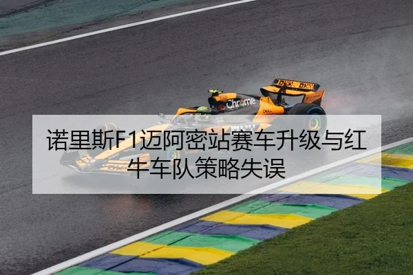 诺里斯F1迈阿密站赛车升级与红牛车队策略失误